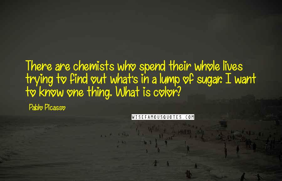Pablo Picasso Quotes: There are chemists who spend their whole lives trying to find out what's in a lump of sugar. I want to know one thing. What is color?