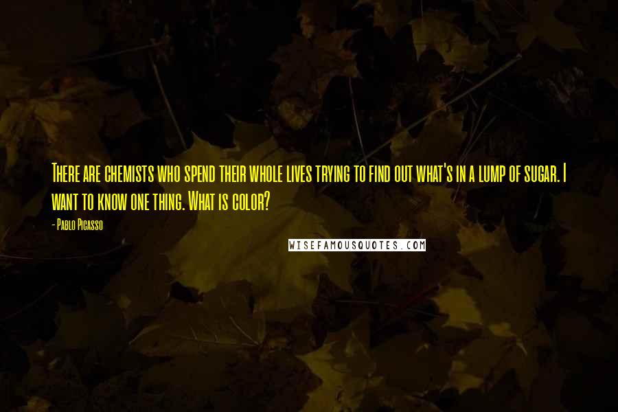 Pablo Picasso Quotes: There are chemists who spend their whole lives trying to find out what's in a lump of sugar. I want to know one thing. What is color?