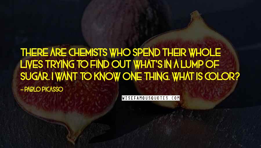 Pablo Picasso Quotes: There are chemists who spend their whole lives trying to find out what's in a lump of sugar. I want to know one thing. What is color?