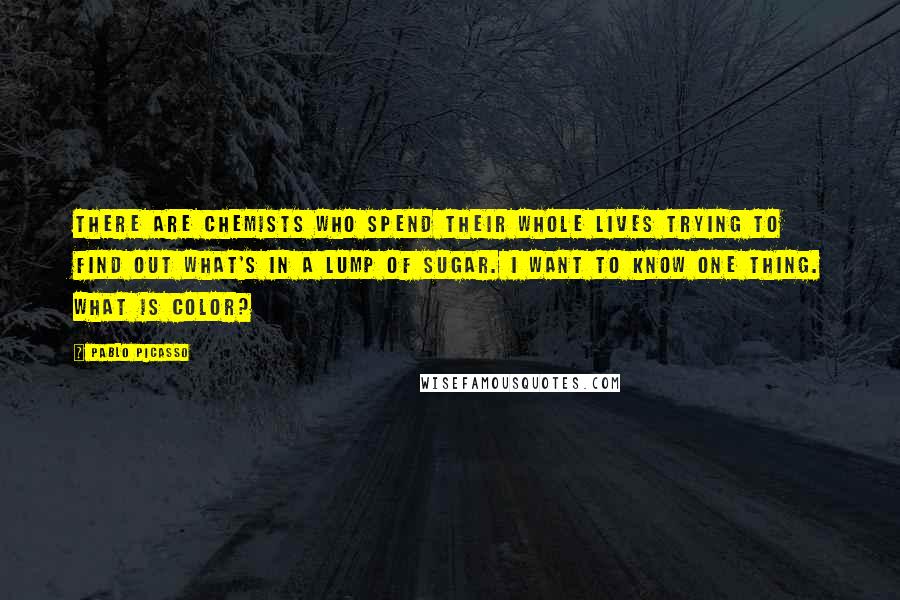 Pablo Picasso Quotes: There are chemists who spend their whole lives trying to find out what's in a lump of sugar. I want to know one thing. What is color?