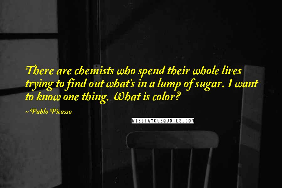 Pablo Picasso Quotes: There are chemists who spend their whole lives trying to find out what's in a lump of sugar. I want to know one thing. What is color?