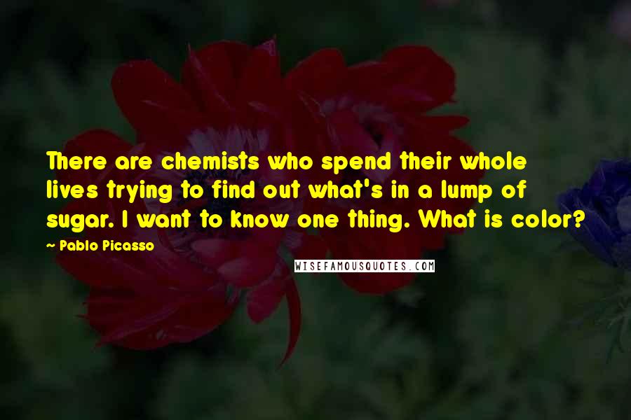 Pablo Picasso Quotes: There are chemists who spend their whole lives trying to find out what's in a lump of sugar. I want to know one thing. What is color?