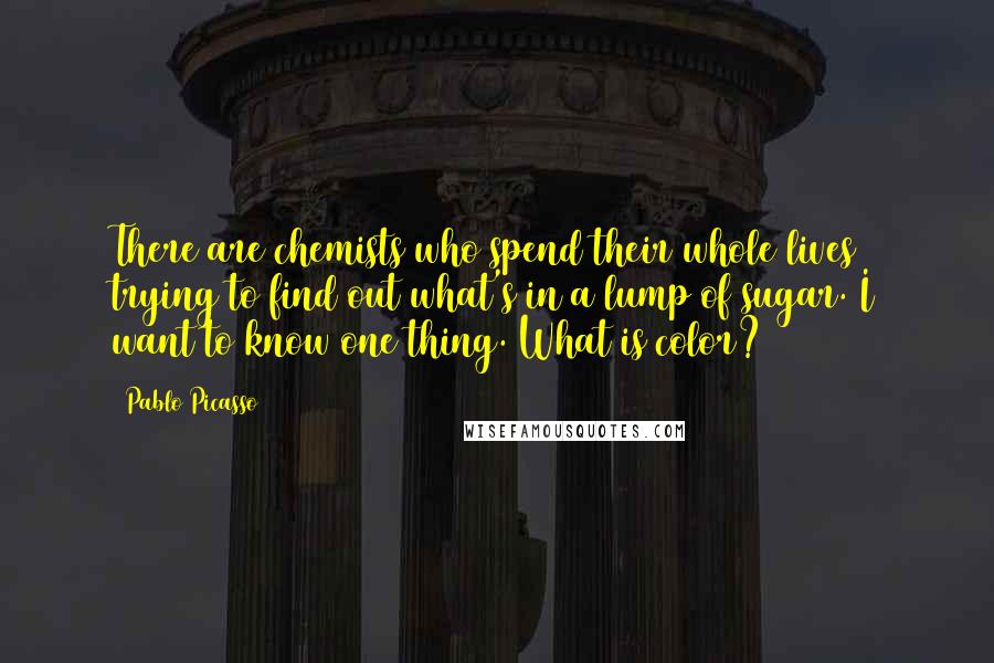 Pablo Picasso Quotes: There are chemists who spend their whole lives trying to find out what's in a lump of sugar. I want to know one thing. What is color?