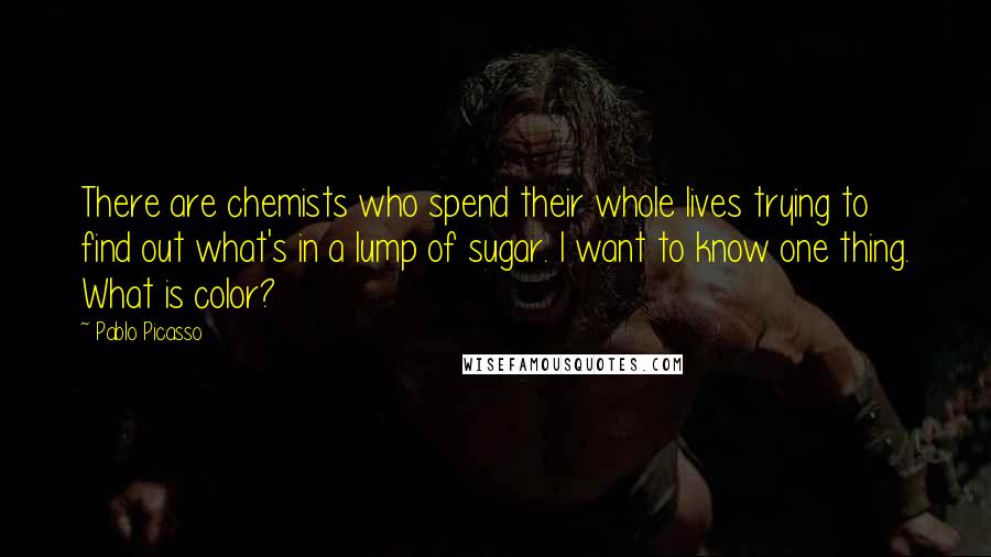 Pablo Picasso Quotes: There are chemists who spend their whole lives trying to find out what's in a lump of sugar. I want to know one thing. What is color?