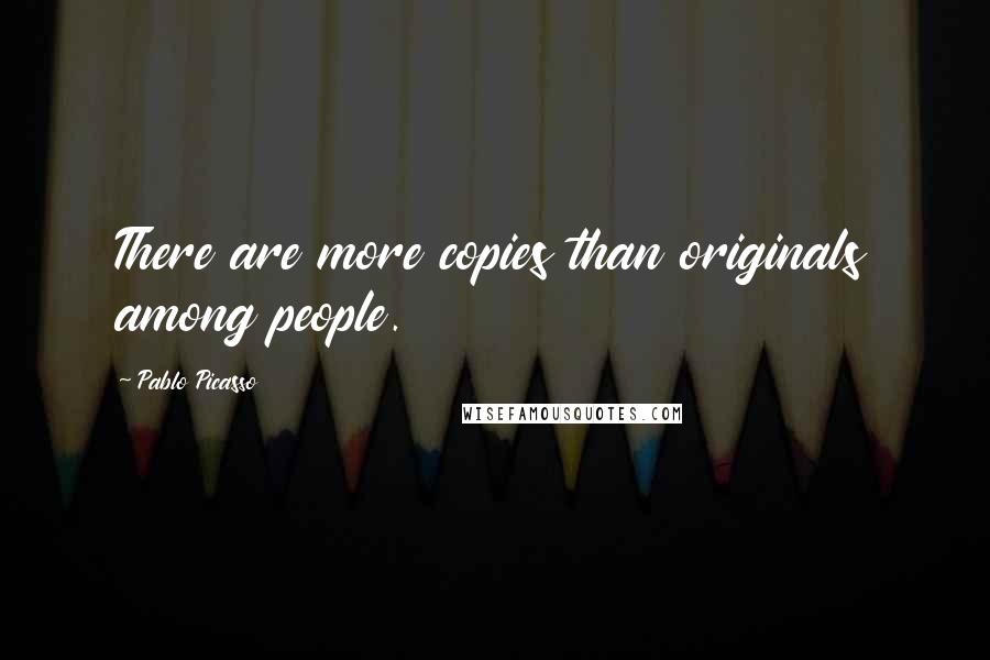 Pablo Picasso Quotes: There are more copies than originals among people.