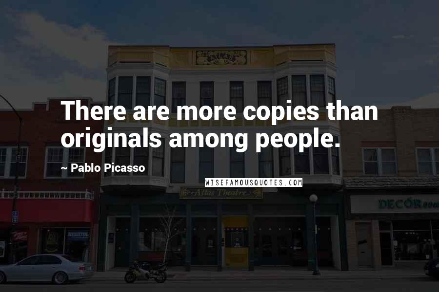 Pablo Picasso Quotes: There are more copies than originals among people.