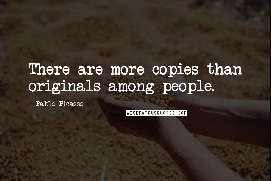 Pablo Picasso Quotes: There are more copies than originals among people.