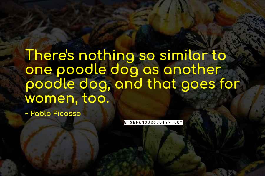 Pablo Picasso Quotes: There's nothing so similar to one poodle dog as another poodle dog, and that goes for women, too.