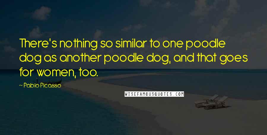 Pablo Picasso Quotes: There's nothing so similar to one poodle dog as another poodle dog, and that goes for women, too.