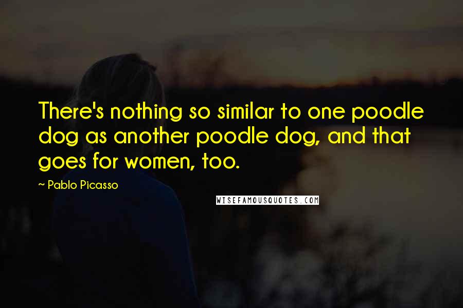 Pablo Picasso Quotes: There's nothing so similar to one poodle dog as another poodle dog, and that goes for women, too.