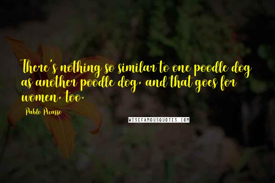 Pablo Picasso Quotes: There's nothing so similar to one poodle dog as another poodle dog, and that goes for women, too.