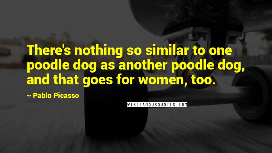 Pablo Picasso Quotes: There's nothing so similar to one poodle dog as another poodle dog, and that goes for women, too.