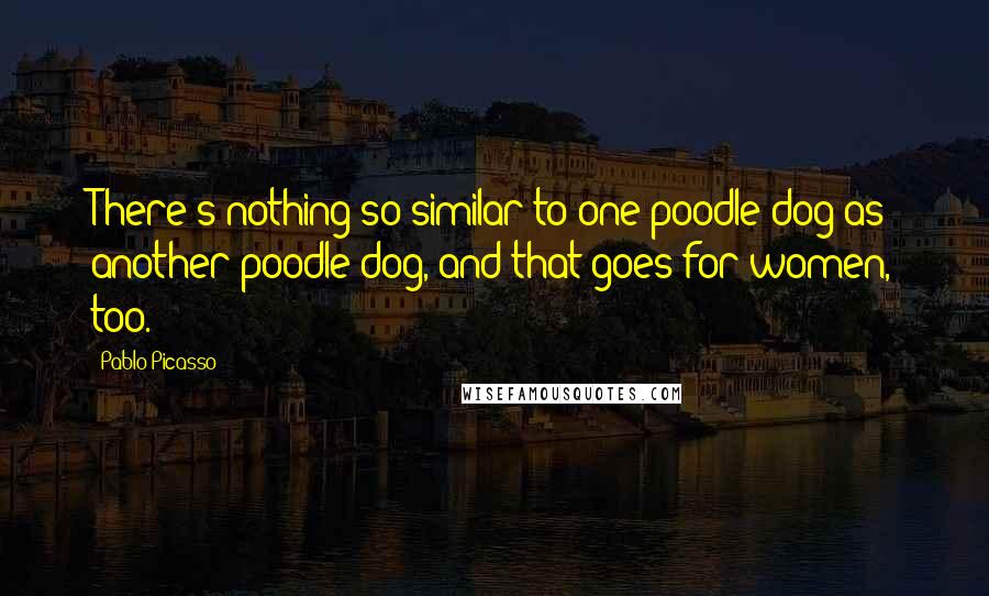 Pablo Picasso Quotes: There's nothing so similar to one poodle dog as another poodle dog, and that goes for women, too.