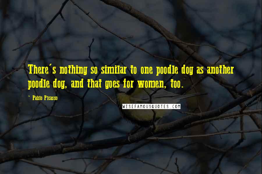 Pablo Picasso Quotes: There's nothing so similar to one poodle dog as another poodle dog, and that goes for women, too.