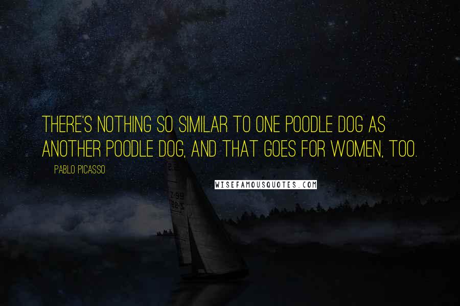 Pablo Picasso Quotes: There's nothing so similar to one poodle dog as another poodle dog, and that goes for women, too.