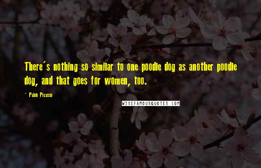 Pablo Picasso Quotes: There's nothing so similar to one poodle dog as another poodle dog, and that goes for women, too.