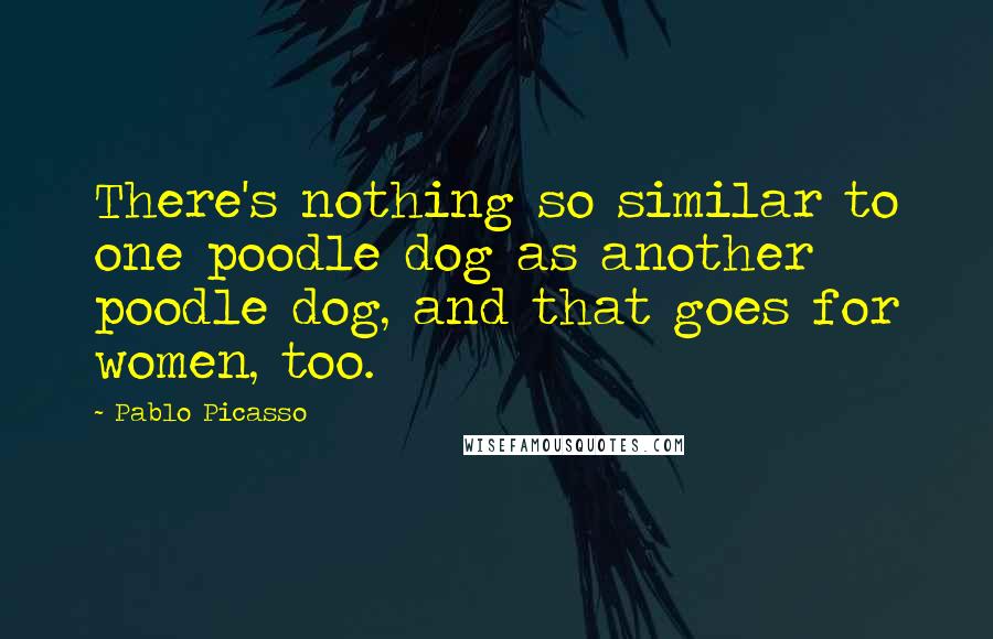 Pablo Picasso Quotes: There's nothing so similar to one poodle dog as another poodle dog, and that goes for women, too.