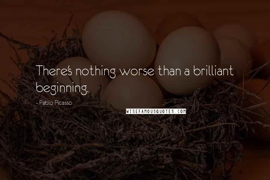 Pablo Picasso Quotes: There's nothing worse than a brilliant beginning.