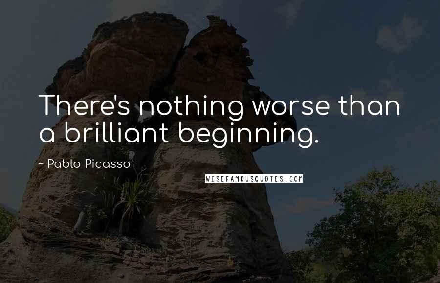 Pablo Picasso Quotes: There's nothing worse than a brilliant beginning.