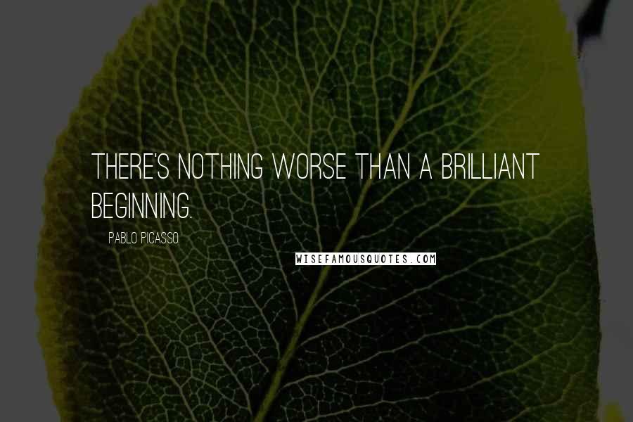 Pablo Picasso Quotes: There's nothing worse than a brilliant beginning.