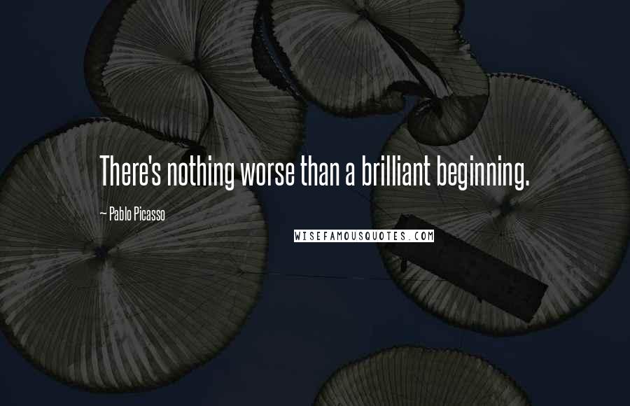 Pablo Picasso Quotes: There's nothing worse than a brilliant beginning.