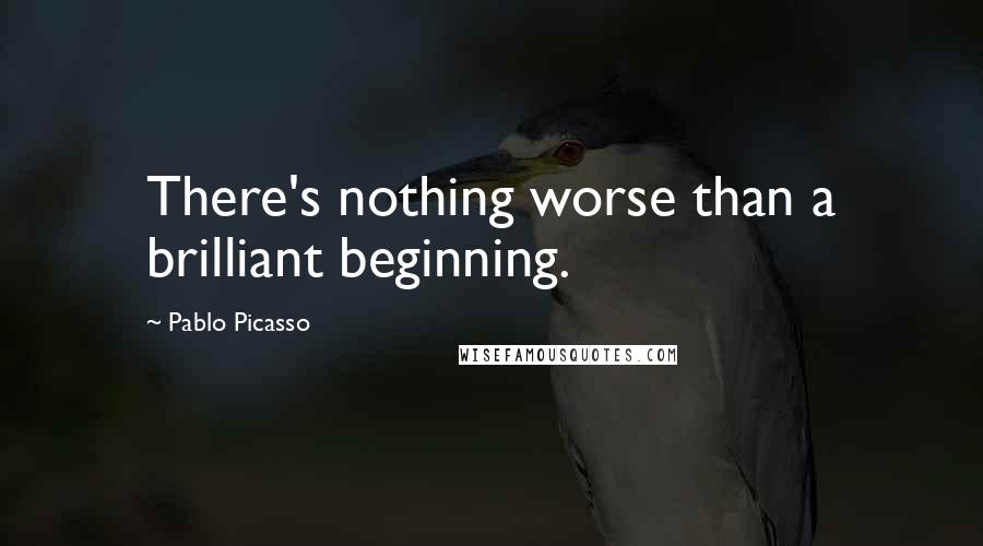 Pablo Picasso Quotes: There's nothing worse than a brilliant beginning.