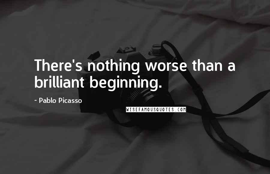 Pablo Picasso Quotes: There's nothing worse than a brilliant beginning.