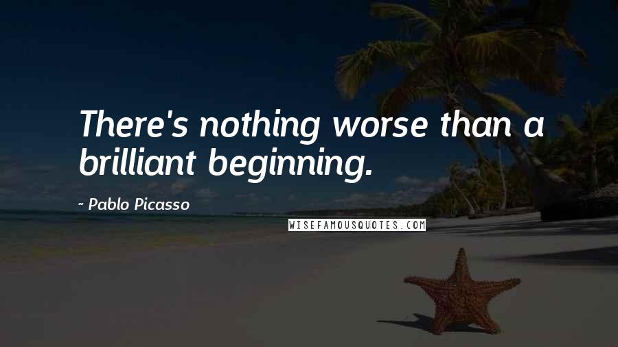 Pablo Picasso Quotes: There's nothing worse than a brilliant beginning.