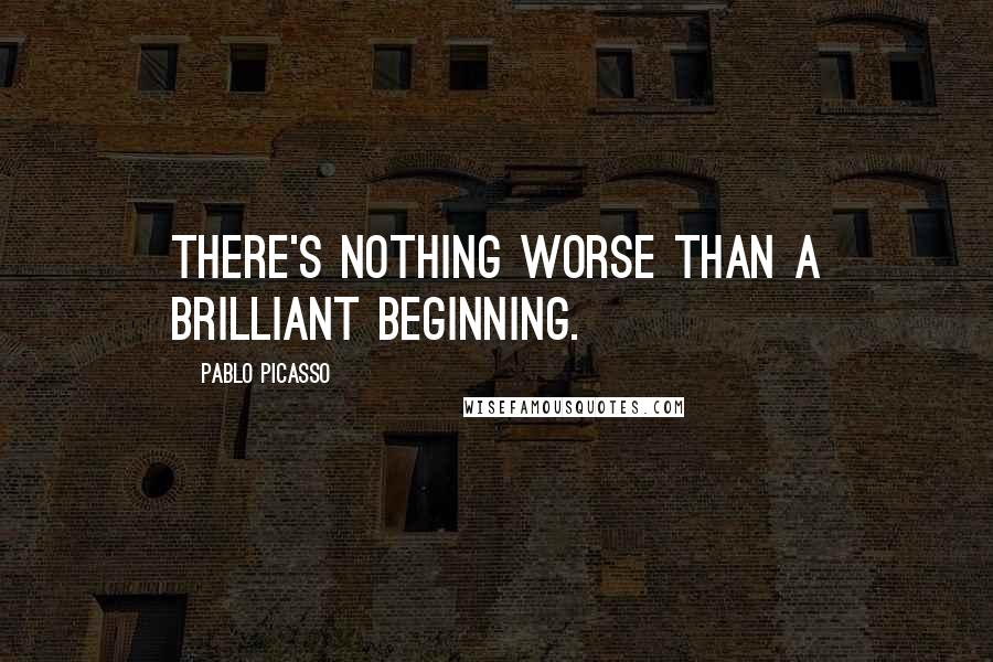 Pablo Picasso Quotes: There's nothing worse than a brilliant beginning.