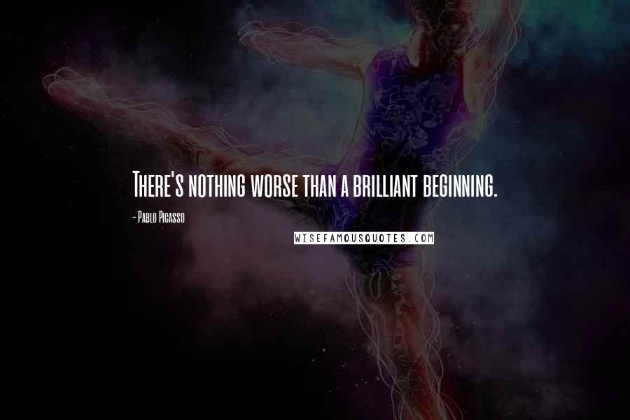 Pablo Picasso Quotes: There's nothing worse than a brilliant beginning.