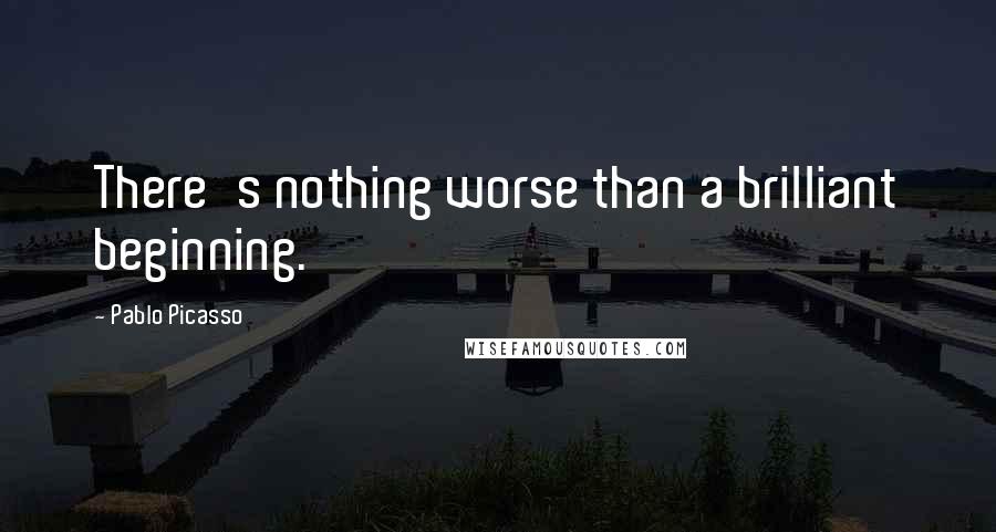 Pablo Picasso Quotes: There's nothing worse than a brilliant beginning.