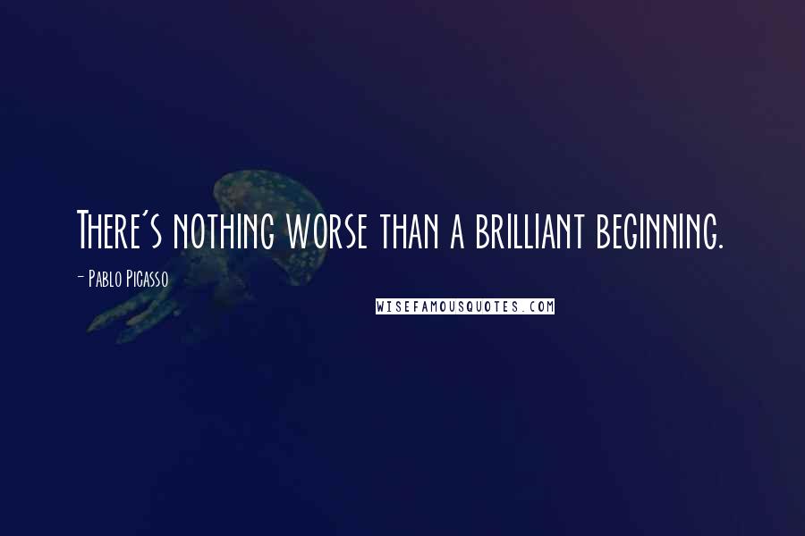 Pablo Picasso Quotes: There's nothing worse than a brilliant beginning.