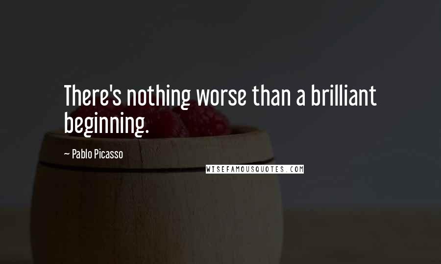 Pablo Picasso Quotes: There's nothing worse than a brilliant beginning.