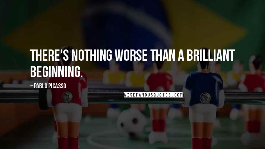 Pablo Picasso Quotes: There's nothing worse than a brilliant beginning.