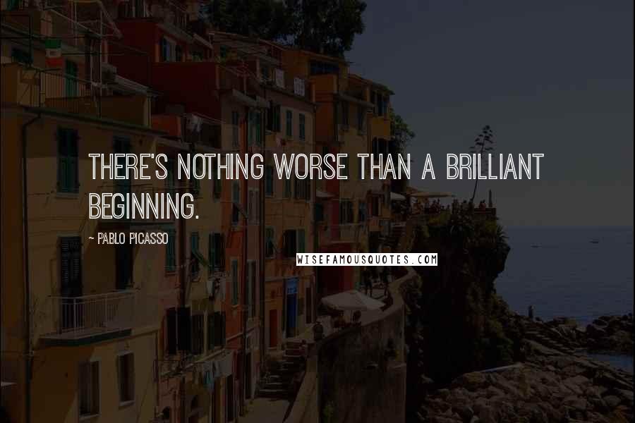 Pablo Picasso Quotes: There's nothing worse than a brilliant beginning.