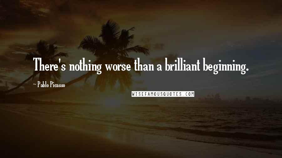 Pablo Picasso Quotes: There's nothing worse than a brilliant beginning.