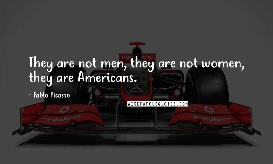 Pablo Picasso Quotes: They are not men, they are not women, they are Americans.