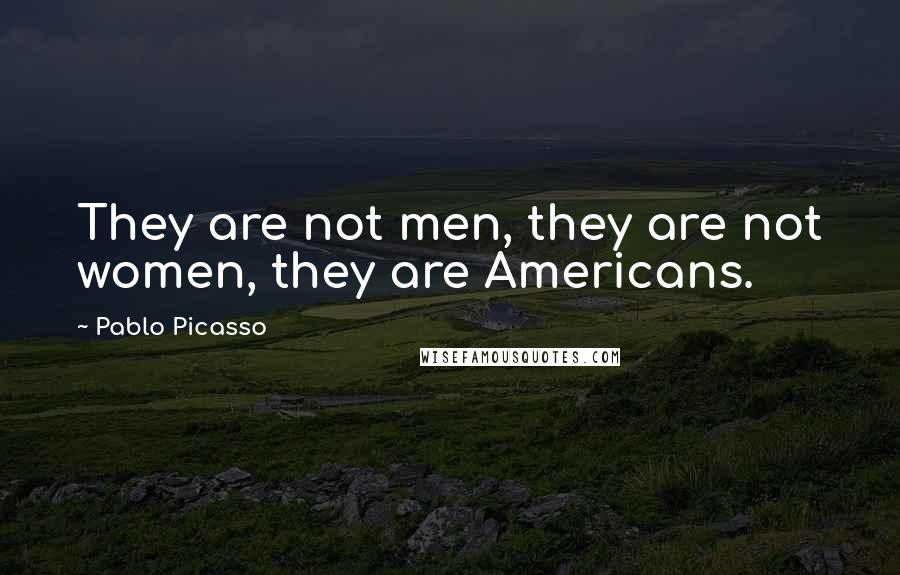 Pablo Picasso Quotes: They are not men, they are not women, they are Americans.