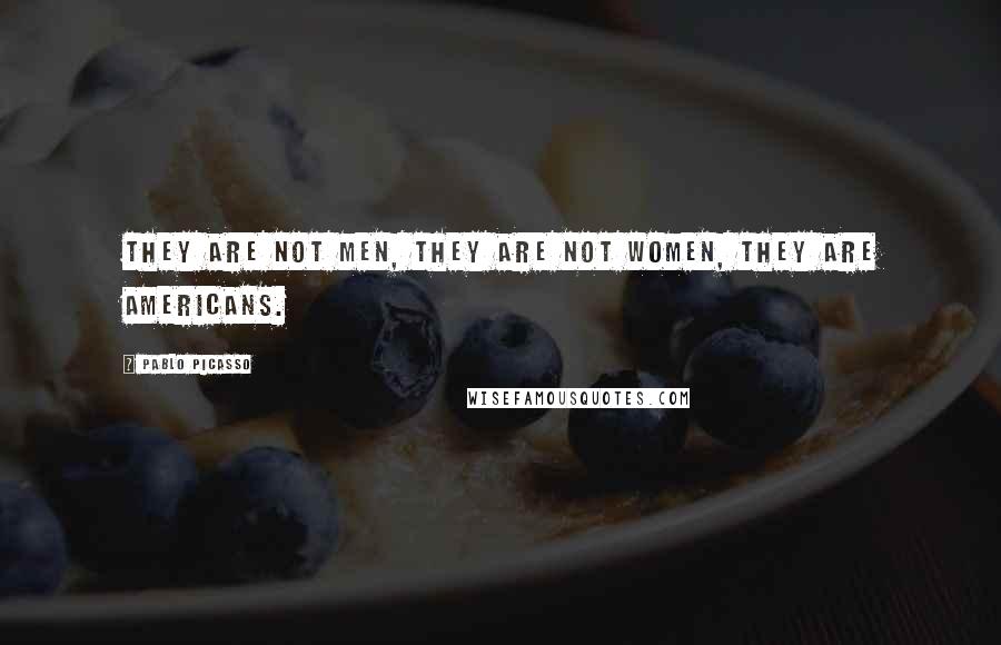 Pablo Picasso Quotes: They are not men, they are not women, they are Americans.