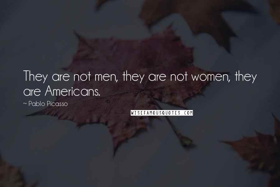Pablo Picasso Quotes: They are not men, they are not women, they are Americans.