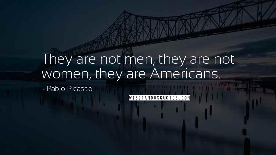 Pablo Picasso Quotes: They are not men, they are not women, they are Americans.