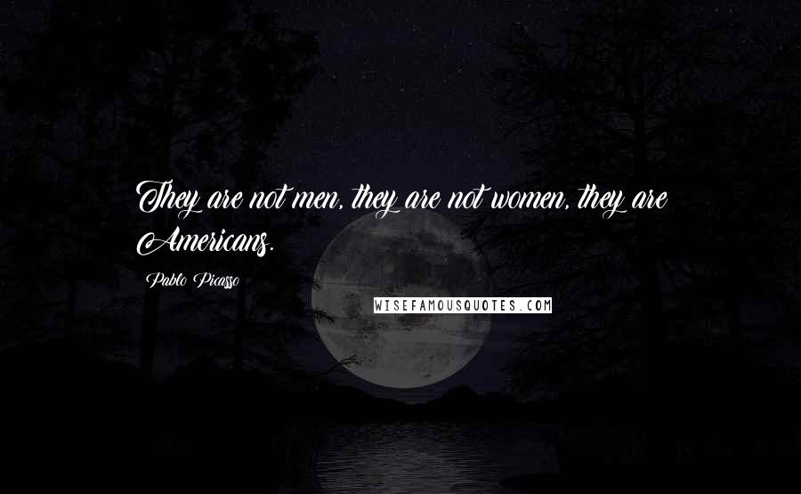 Pablo Picasso Quotes: They are not men, they are not women, they are Americans.