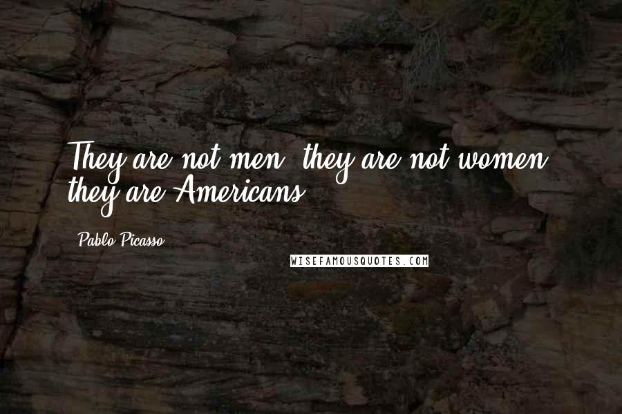 Pablo Picasso Quotes: They are not men, they are not women, they are Americans.