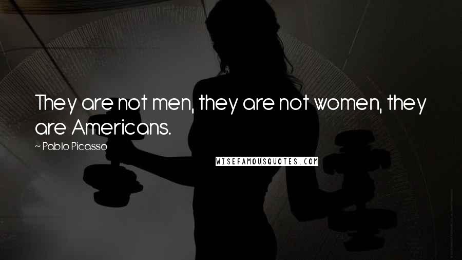 Pablo Picasso Quotes: They are not men, they are not women, they are Americans.