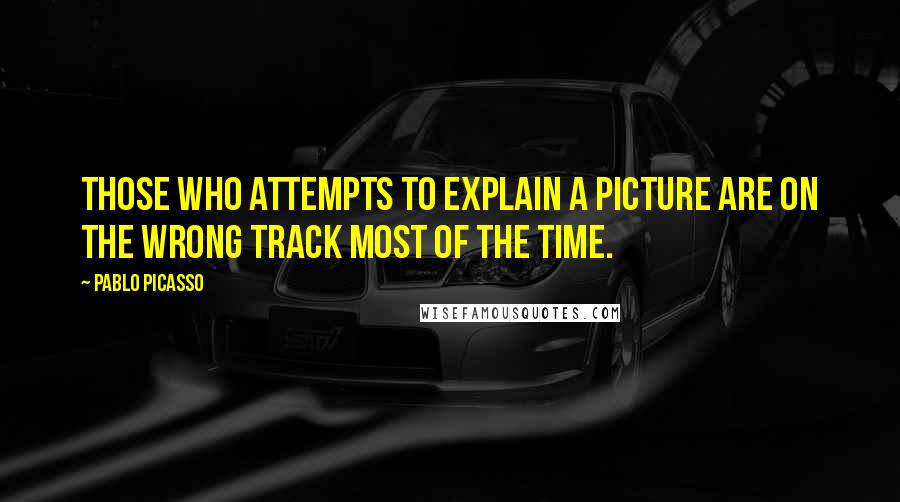 Pablo Picasso Quotes: Those who attempts to explain a picture are on the wrong track most of the time.