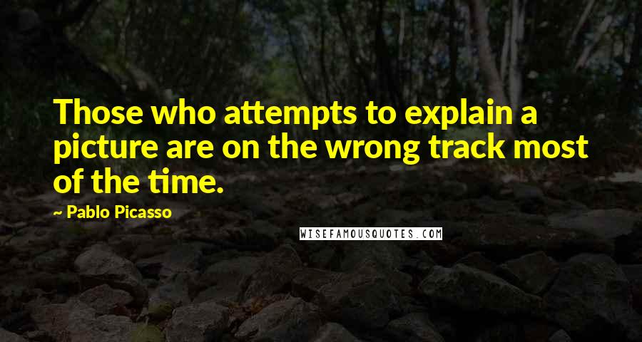 Pablo Picasso Quotes: Those who attempts to explain a picture are on the wrong track most of the time.