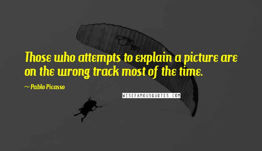 Pablo Picasso Quotes: Those who attempts to explain a picture are on the wrong track most of the time.