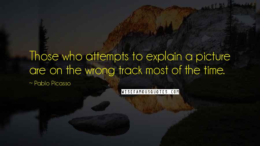 Pablo Picasso Quotes: Those who attempts to explain a picture are on the wrong track most of the time.