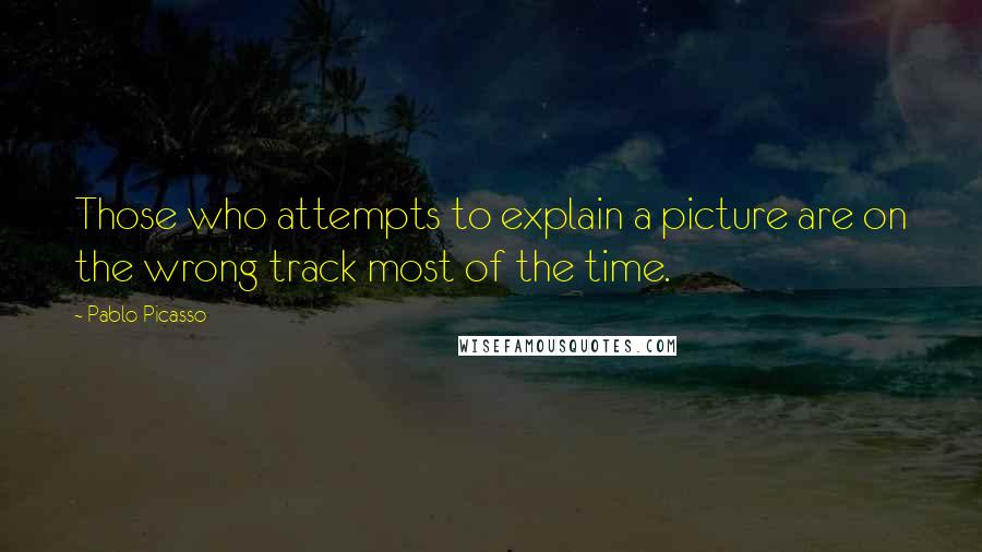 Pablo Picasso Quotes: Those who attempts to explain a picture are on the wrong track most of the time.