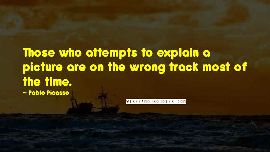 Pablo Picasso Quotes: Those who attempts to explain a picture are on the wrong track most of the time.